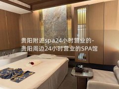 贵阳附近spa24小时营业的-贵阳周边24小时营业的SPA馆