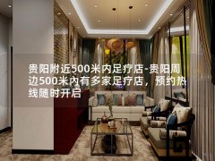 贵阳附近500米内足疗店-贵阳周边500米內有多家足疗店，预约热线随时开启