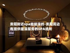 贵阳附近spa能搓澡的-贵阳周边有提供搓澡服务的SPA场所