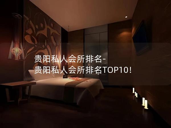 贵阳私人会所排名-贵阳私人会所排名TOP10！