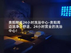 贵阳附近24小时洗浴中心-贵阳周边洁净、舒适，24小时营业的洗浴中心！