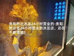 贵阳附近沐足24小时营业的-贵阳附近有24小时营业的沐足店，还在不断增加！