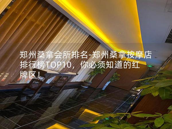 郑州桑拿会所排名-郑州桑拿按摩店排行榜TOP10，你必须知道的红牌区！