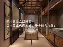 郑州桑拿会所排名-郑州桑拿店哪家好？最全排名来袭！