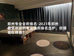 郑州专业会所排名-2021年郑州最受欢迎的专业会所排名出炉，你猜谁在榜首？