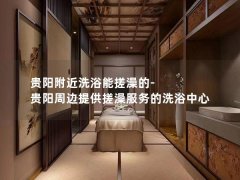 贵阳附近洗浴能搓澡的-贵阳周边提供搓澡服务的洗浴中心