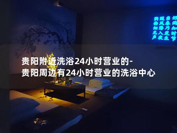 贵阳附近洗浴24小时营业的-贵阳周边有24小时营业的洗浴中心