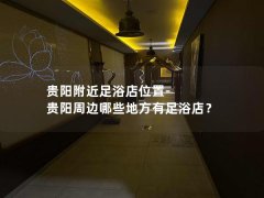 贵阳附近足浴店位置-贵阳周边哪些地方有足浴店？