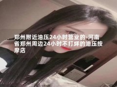 郑州附近油压24小时营业的-河南省郑州周边24小时不打烊的油压按摩店