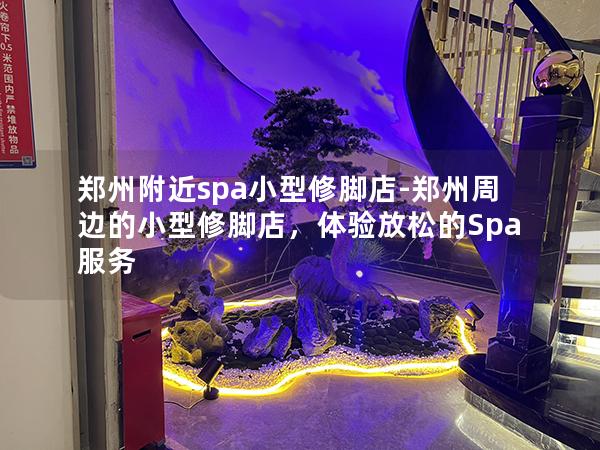 郑州附近spa小型修脚店-郑州周边的小型修脚店，体验放松的Spa服务