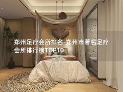 郑州足疗会所排名-郑州市著名足疗会所排行榜TOP10