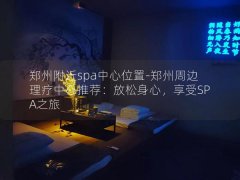 郑州附近spa中心位置-郑州周边理疗中心推荐：放松身心，享受SPA之旅