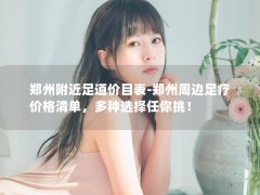 郑州附近足道价目表-郑州周边足疗价格清单，多种选择任你挑！