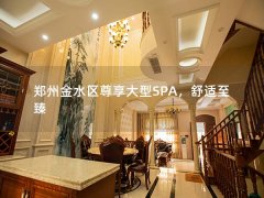 郑州金水区尊享大型SPA，舒适至臻