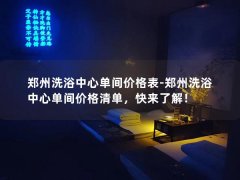 郑州洗浴中心单间价格表-郑州洗浴中心单间价格清单，快来了解！