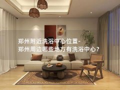 郑州附近洗浴中心位置-郑州周边哪些地方有洗浴中心？