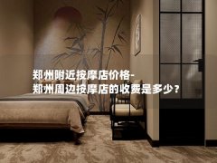 郑州附近按摩店价格-郑州周边按摩店的收费是多少？