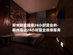 郑州附近按摩24小时营业的-郑州周边24小时营业按摩服务