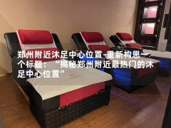 郑州附近沐足中心位置-重新构思一个标题：“揭秘郑州附近最热门的沐足中心位置”