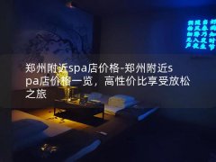 郑州附近spa店价格-郑州附近spa店价格一览，高性价比享受放松之旅