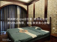 郑州附近spa店位置-郑州周边优质SPA店推荐，轻松享受身心放松