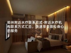 郑州附近水疗联系方式-附近水疗机构联系方式汇总，快速享受放松身心的服务