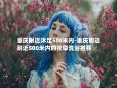 重庆附近沐足500米内-重庆周边附近500米内的按摩洗浴推荐