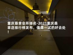 重庆桑拿会所排名-2021重庆桑拿店排行榜发布，值得一试的好去处！