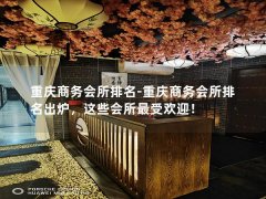 重庆商务会所排名-重庆商务会所排名出炉，这些会所最受欢迎！