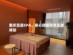 重庆足道SPA，身心舒缓尽享温馨律动