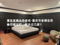 重庆老牌会所排名-重庆市老牌会所排行榜出炉，你去过几家？