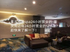 重庆附近spa24小时营业的-重庆周边有24小时营业的SPA店？赶快来了解一下！