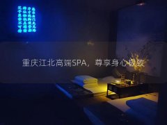 重庆江北高端SPA，尊享身心极致