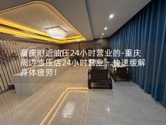 重庆附近油压24小时营业的-重庆周边油压店24小时营业，快速缓解身体疲劳！