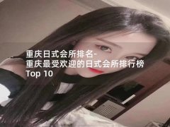 重庆日式会所排名-重庆最受欢迎的日式会所排行榜 Top 10