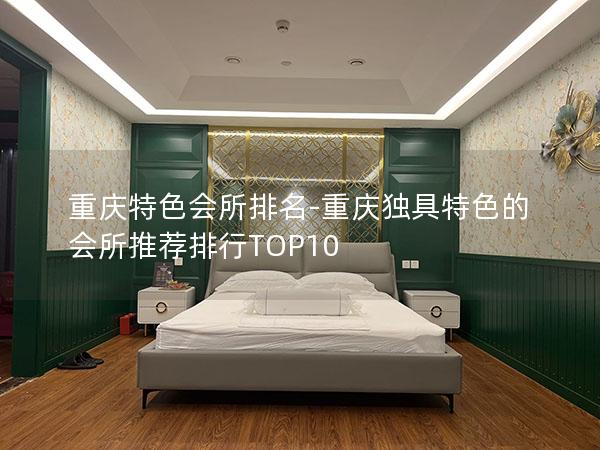 重庆特色会所排名-重庆独具特色的会所推荐排行TOP10