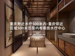 重庆附近水疗500米内-重庆邻近区域500米范围内有哪些水疗中心？