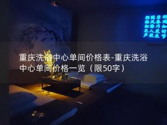 重庆洗浴中心单间价格表-重庆洗浴中心单间价格一览（限50字）