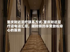 重庆附近足疗联系方式-重庆附近足疗店电话汇总，随时预约享受放松身心的服务