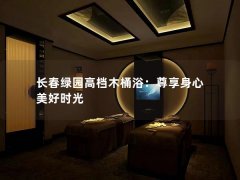 长春绿园高档木桶浴：尊享身心 美好时光