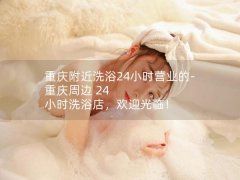 重庆附近洗浴24小时营业的-重庆周边 24 小时洗浴店，欢迎光临！