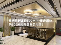 重庆附近足道500米内-重庆周边的500米内有哪些足浴店？