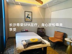 长沙尊荣SPA足疗，身心放松尊贵享受