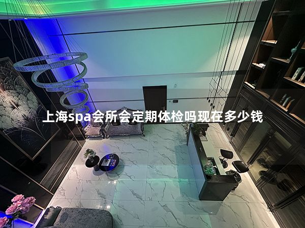 上海spa会所会定期体检吗现在多少钱