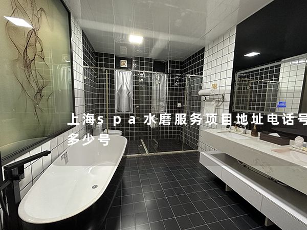 上海spa水磨服务项目地址电话号码是多少号