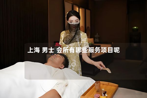 上海 男士 会所有哪些服务项目呢