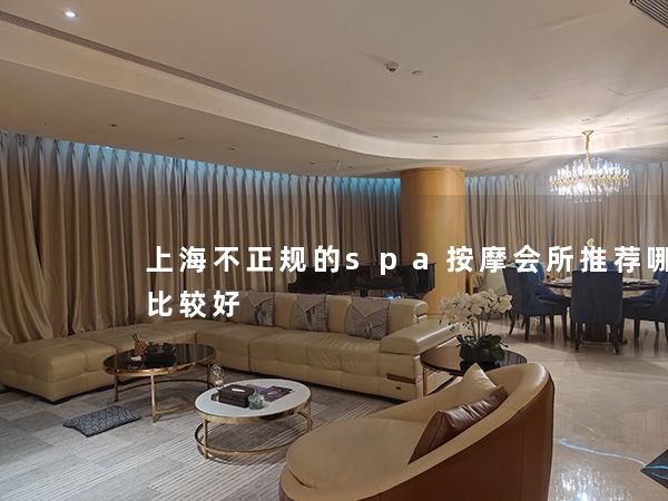 上海不正规的spa按摩会所推荐哪家店比较好