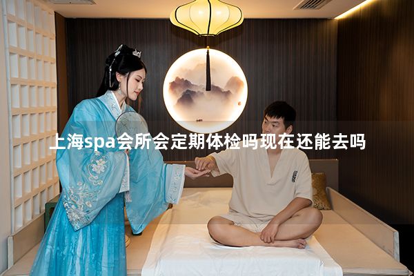 上海spa会所会定期体检吗现在还能去吗