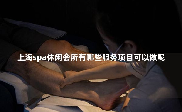 上海spa休闲会所有哪些服务项目可以做呢