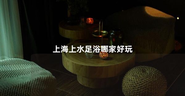 上海上水足浴哪家好玩